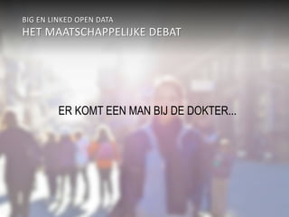 BIG EN LINKED OPEN DATA 
HET MAATSCHAPPELIJKE DEBAT 
ER KOMT EEN MAN BIJ DE DOKTER... 
 
