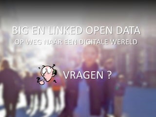 BIG EN LINKED OPEN DATA 
OP WEG NAAR EEN DIGITALE WERELD 
VRAGEN ? 
