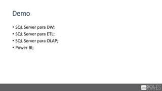 Demo
• SQL Server para DW;
• SQL Server para ETL;
• SQL Server para OLAP;
• Power BI;
 