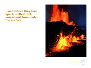 17
...and where they tore
apart, melted rock
poured out from under
the surface.
 