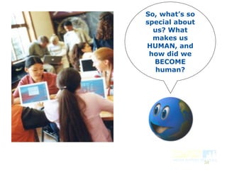 34
So, what’s so
special about
us? What
makes us
HUMAN, and
how did we
BECOME
human?
 