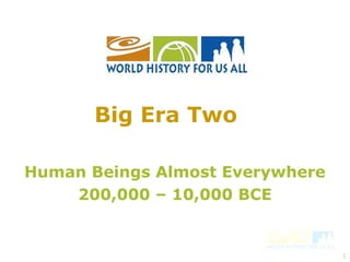 1
Human Beings Almost Everywhere
200,000 – 10,000 BCE
Big Era Two
 
