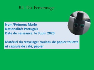 B.I. Du Personnage
Nom/Prénom: Marlo
Nationalité: Portugais
Date de naissance: le 3 juin 2020
Matériel du recyclage: rouleau de papier toilette
et capsule de café, papier
 