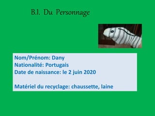 B.I. Du Personnage
Nom/Prénom: Dany
Nationalité: Portugais
Date de naissance: le 2 juin 2020
Matériel du recyclage: chaussette, laine
 