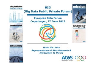 BIG             07/06/2012
                             Nuria de Lama
(Big Data Public Private Forum)

       European Data Forum
     Copenhagen, 7th June 2012




               Nuria de Lama
      Representative of Atos Research &
            Innovation to the EC



                       1
 