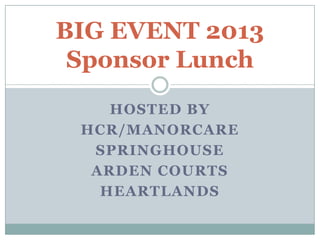 HOSTED BY
HCR/MANORCARE
SPRINGHOUSE
ARDEN COURTS
HEARTLANDS
BIG EVENT 2013
Sponsor Lunch
 
