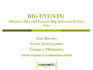 BIG EVENTS:  Finance, Plan and Execute Big Outreach In Your City Josh Rhodes Event Team Leader Connect Ministries www.connect-ministries.com 