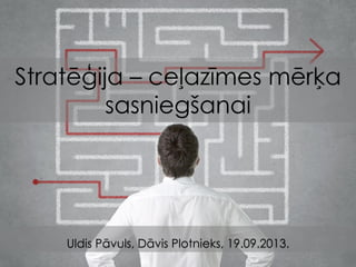 Stratēģija – ceļazīmes mērķa
sasniegšanai
Uldis Pāvuls, Dāvis Plotnieks, 19.09.2013.
 