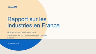 Rapport sur les
industries en France
Bpifrance Inno Génération 2019
Fabienne ARATA, Country Manager LinkedIn
France
10 octobre 2019
 