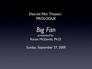 Detroit Film Theater:  PROLOGUE Big Fan presented by  Karen McDevitt, Ph.D. Sunday, September 27, 2009 