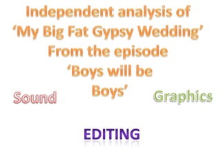 Independent analysis of  ‘My Big Fat Gypsy Wedding’  From the episode  ‘Boys will be Boys’ Graphics Sound Editing	 
