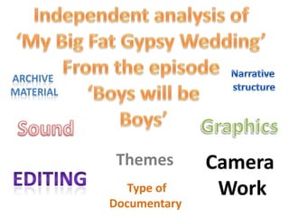 Independent analysis of  ‘My Big Fat Gypsy Wedding’  From the episode  ‘Boys will be Boys’ Narrative  structure Archive  Material Graphics Sound Camera  Work Themes Editing	 Type of  Documentary  