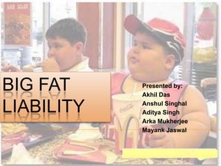 BIG FAT     Presented by:
            Akhil Das

LIABILITY   Anshul Singhal
            Aditya Singh
            Arka Mukherjee
            Mayank Jaswal
 
