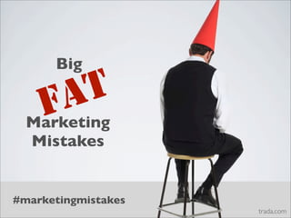 Big

    F A T
  Marketing
  Mistakes


#marketingmistakes
                     trada.com
 