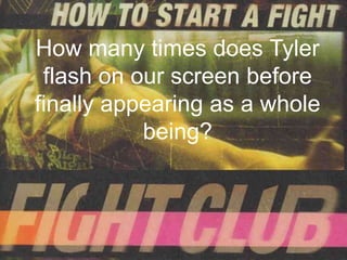 How many times does Tyler
 flash on our screen before
finally appearing as a whole
           being?
 