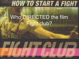 Who DIRECTED the film
     Fight club?
 