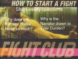 Short essay questions

Why does the       Why is the
Narrator dislike   Narrator drawn to
Marla so much?     Tyler Durden?
 