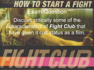Exam Question
  Discuss critically some of the
characteristics of Fight Club that
have given it cult status as a film.
 