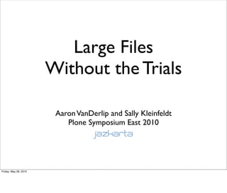 Large Files
                       Without the Trials

                        Aaron VanDerlip and Sally Kleinfeldt
                           Plone Symposium East 2010




Friday, May 28, 2010
 