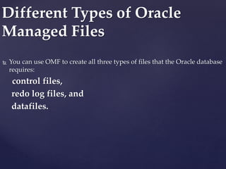  You can use OMF to create all three types of files that the Oracle database
requires:
control files,
redo log files, and
datafiles.
Different Types of Oracle
Managed Files
 
