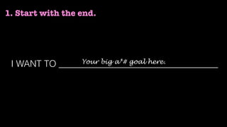I WANT TO ___________________________________Your big a*# goal here.
1. Start with the end.
 