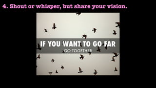 4. Shout or whisper, but share your vision.
 