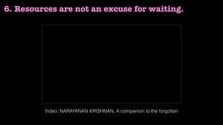 6. Resources are not an excuse for waiting.
Video: NARAYANAN KRISHNAN, A companion to the forgotten
 