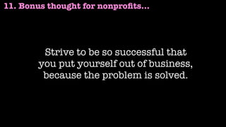 11. Bonus thought for nonproﬁts…
Strive to be so successful that
you put yourself out of business,
because the problem is solved.
 