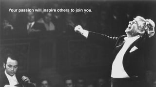 Your passion will inspire others to join you.
 