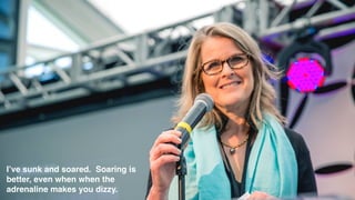 I’ve sunk and soared. Soaring is
better, even when when the
adrenaline makes you dizzy.
 