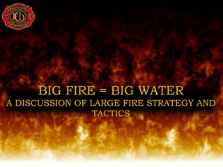 BIG FIRE = BIG WATER
A DISCUSSION OF LARGE FIRE STRATEGY AND
TACTICS
 