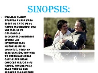 Sinopsis:
• William Bloom
  regresa a casa para
  estar al lado de su
  padre moribundo. Una
  vez más se ve
  obligado a
  escucharlo mientras
  cuenta las
  interminables
  historias de su
  juventud. Pero, en
  esta ocasión, tratará
  de averiguar cosas
  que le permitan
  conocer mejor a su
  padre, aunque para
  ello tendrá que
 