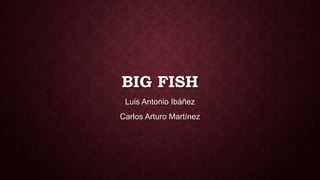 BIG FISH
Luis Antonio Ibáñez
Carlos Arturo Martínez
 