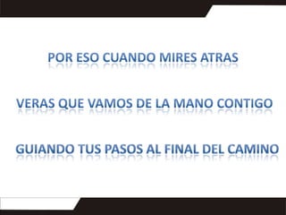 por eso cuando mires atrasveras que vamos de la mano contigo guiando tus pasos al final del camino