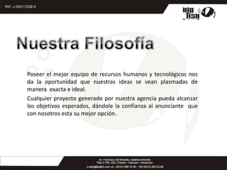 Nuestra FilosofíaPoseer el mejor equipo de recursos humanos y tecnológicos nos da la oportunidad que nuestras ideas se vean plasmadas de manera  exacta e ideal.  Cualquier proyecto generado por nuestra agencia pueda alcanzar los objetivos esperados, dándole la confianza al anunciante  que con nosotros esta su mejor opción.