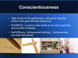 Conscientiousness

●   High levels of thoughtfulness, with good impulse
    control and goal-directed behaviors.
●   EXAMPLE: A person who tends to be well organized
    and mindful of details.
●   Self-Efficacy, Achievement striving, Cautiousness,
    and Self-disciplined
 