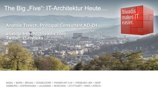BASEL BERN BRUGG DÜSSELDORF FRANKFURT A.M. FREIBURG I.BR. GENF
HAMBURG KOPENHAGEN LAUSANNE MÜNCHEN STUTTGART WIEN ZÜRICH
The Big „Five“: IT-Architektur Heute…
Anatole Tresch, Principal Consultant AD-ZH
anatole.tresch@trivadis.com
Twitter: @atsticks
 
