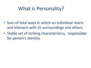 What is Personality?
• Sum of total ways in which an individual reacts
and interacts with its surroundings and others.
• Stable set of striking characteristics, responsible
for person’s identity.
 
