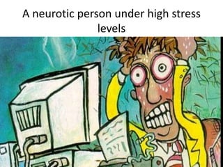 A neurotic person under high stress
levels
 