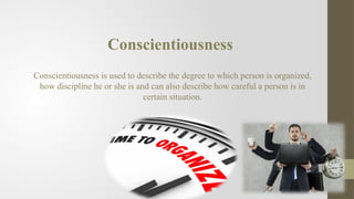 Conscientiousness
Conscientiousness is used to describe the degree to which person is organized,
how discipline he or she is and can also describe how careful a person is in
certain situation.
 