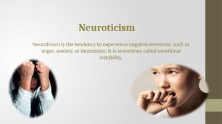 Neuroticism
Neuroticism is the tendency to experience negative emotions, such as
anger, anxiety, or depression. It is sometimes called emotional
instability.
 
