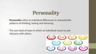 Personality
• Personality refers to individual differences in characteristic
patterns of thinking, feeling and behaving.
• The sum total of ways in which an individual reacts to and
interacts with others.
 