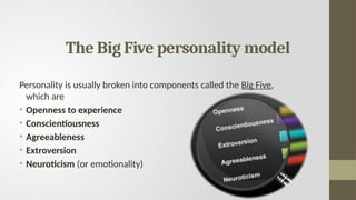 The Big Five personality model
Personality is usually broken into components called the Big Five,
which are
• Openness to experience
• Conscientiousness
• Agreeableness
• Extroversion
• Neuroticism (or emotionality)
 