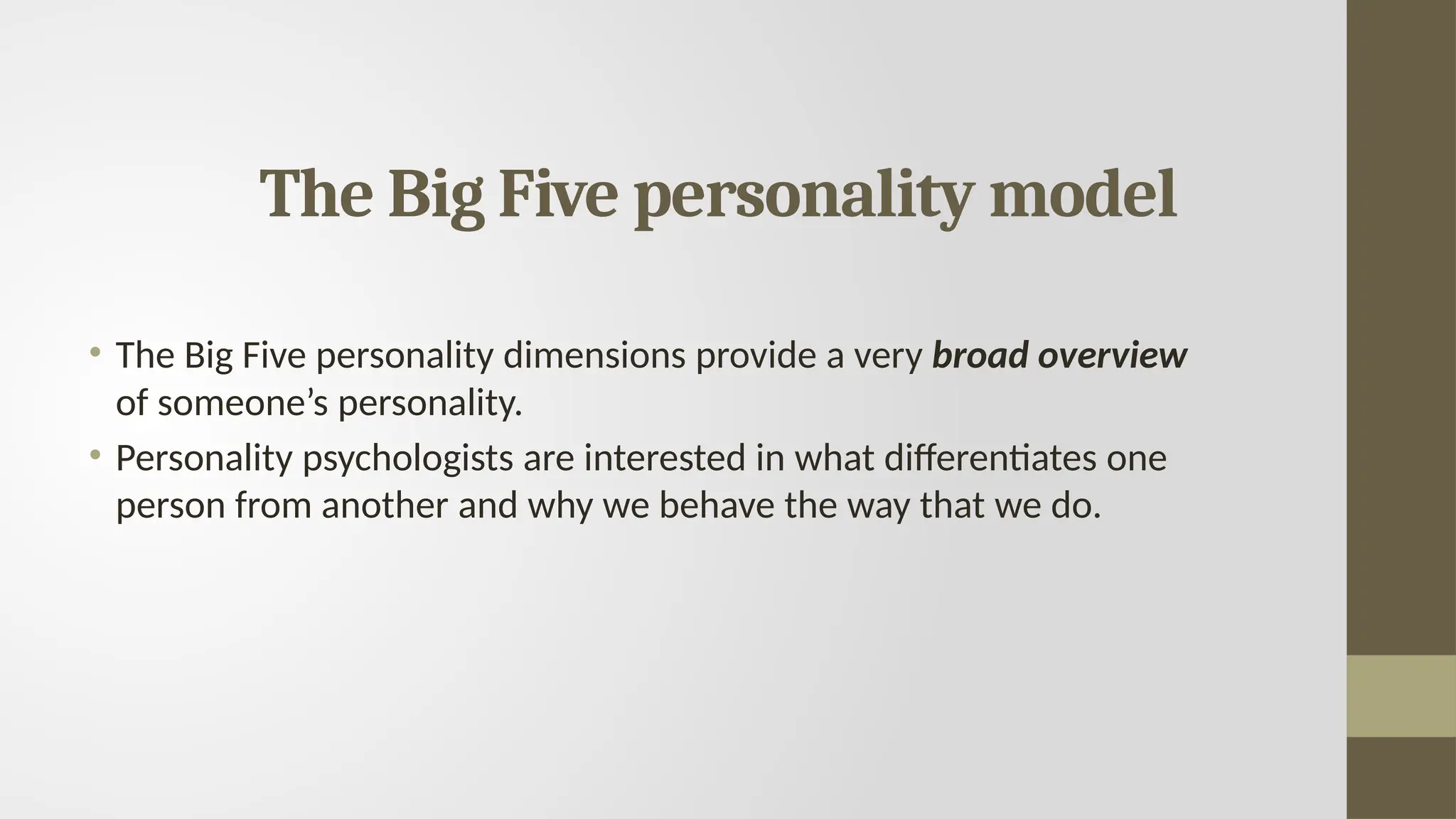 The Big Five personality model
• The Big Five personality dimensions provide a very broad overview
of someone’s personality.
• Personality psychologists are interested in what differentiates one
person from another and why we behave the way that we do.
 