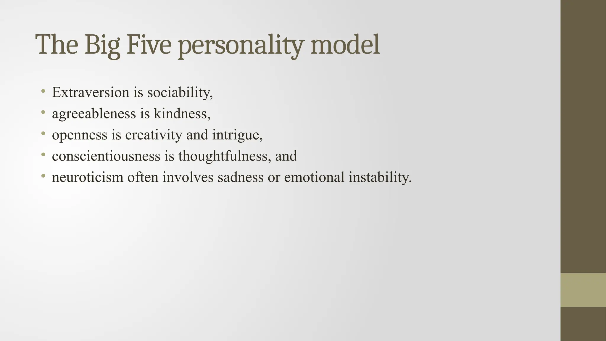 The Big Five personality model
• Extraversion is sociability,
• agreeableness is kindness,
• openness is creativity and intrigue,
• conscientiousness is thoughtfulness, and
• neuroticism often involves sadness or emotional instability.
 