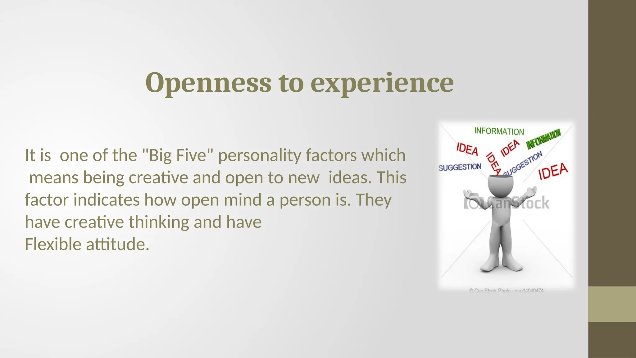 Openness to experience
It is one of the "Big Five" personality factors which
means being creative and open to new ideas. This
factor indicates how open mind a person is. They
have creative thinking and have
Flexible attitude.
 
