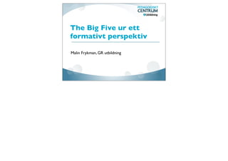 The Big Five ur ett
formativt perspektiv
Malin Frykman, GR utbildning
 