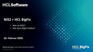 Copyright © 2023 HCL Software Limited
NIS2 + HCL BigFix
26. Februar 2026
Markus Hornung, Product Sales Specialist HCL BigFix
• Was ist NIS2?
• Wie kann BigFix helfen?
 