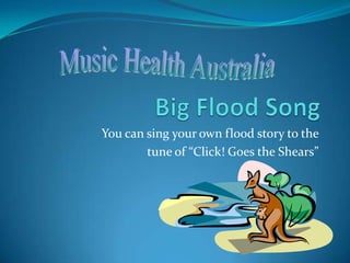 Big Flood Song You can sing your own flood story to the  tune of “Click! Goes the Shears” Music Health Australia 