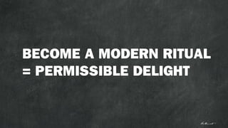 BECOME A MODERN RITUAL
= PERMISSIBLE DELIGHT
 
